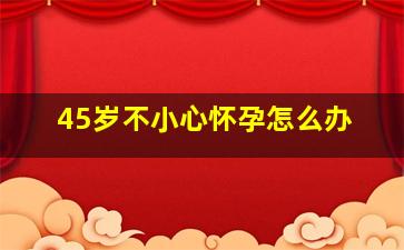 45岁不小心怀孕怎么办