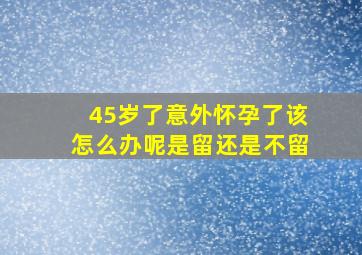 45岁了意外怀孕了该怎么办呢是留还是不留