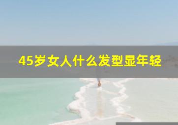 45岁女人什么发型显年轻