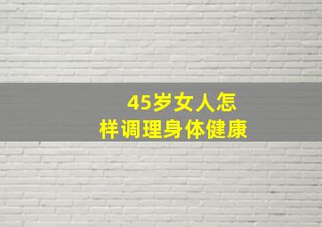 45岁女人怎样调理身体健康