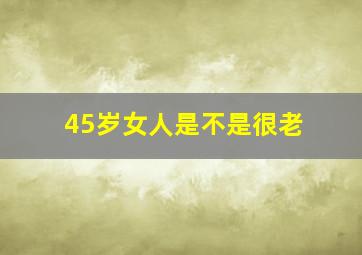 45岁女人是不是很老