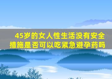 45岁的女人性生活没有安全措施是否可以吃紧急避孕药吗