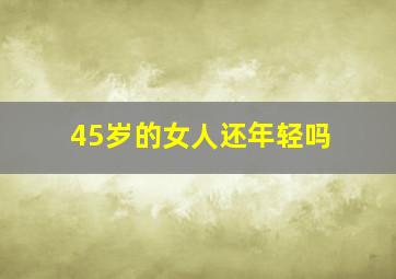 45岁的女人还年轻吗