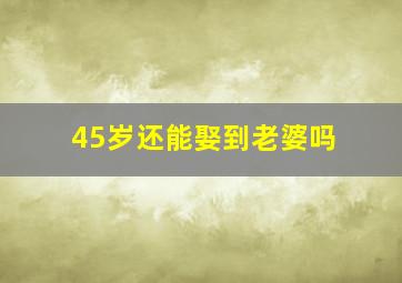 45岁还能娶到老婆吗