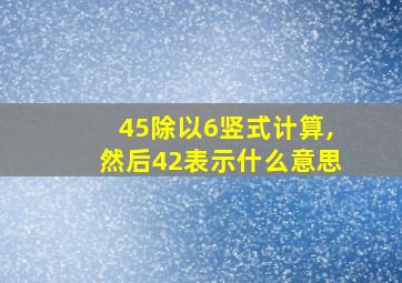 45除以6竖式计算,然后42表示什么意思