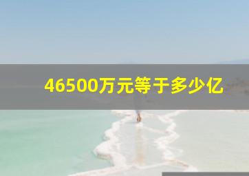 46500万元等于多少亿