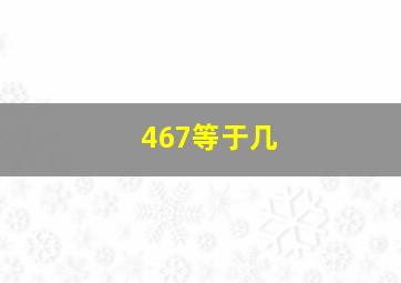 467等于几