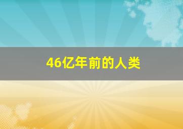 46亿年前的人类