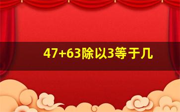 47+63除以3等于几