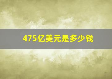 475亿美元是多少钱