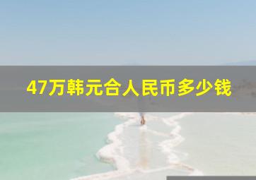 47万韩元合人民币多少钱