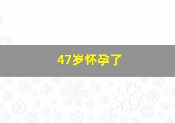 47岁怀孕了