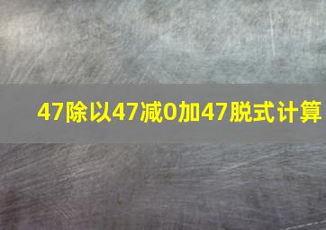 47除以47减0加47脱式计算