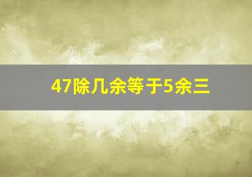 47除几余等于5余三