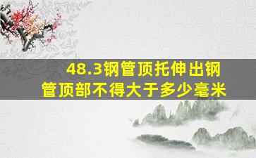 48.3钢管顶托伸出钢管顶部不得大于多少毫米