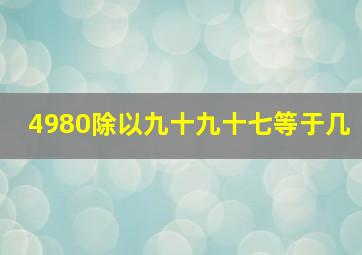 4980除以九十九十七等于几