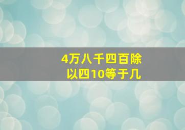 4万八千四百除以四10等于几