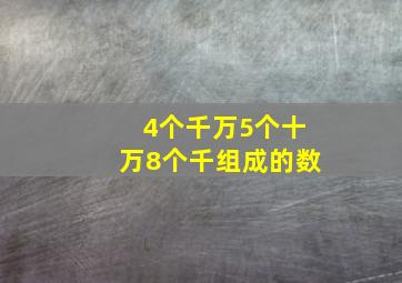 4个千万5个十万8个千组成的数