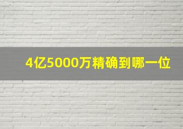 4亿5000万精确到哪一位