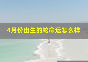 4月份出生的蛇命运怎么样