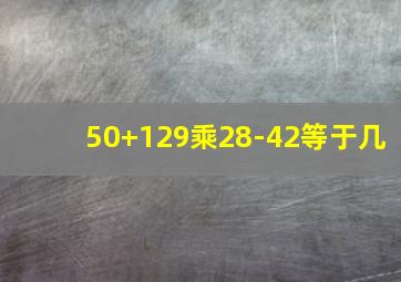 50+129乘28-42等于几