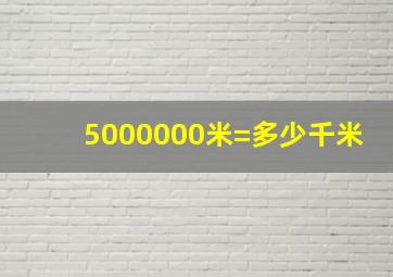 5000000米=多少千米