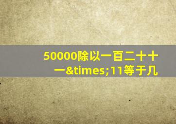 50000除以一百二十十一×11等于几