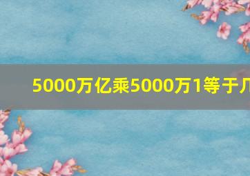 5000万亿乘5000万1等于几