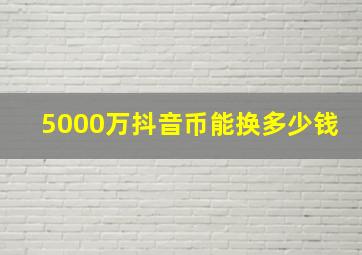 5000万抖音币能换多少钱