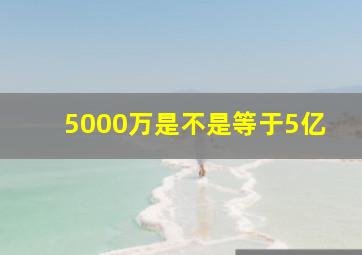 5000万是不是等于5亿