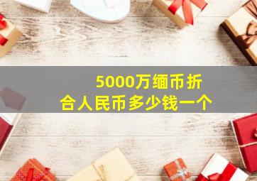 5000万缅币折合人民币多少钱一个