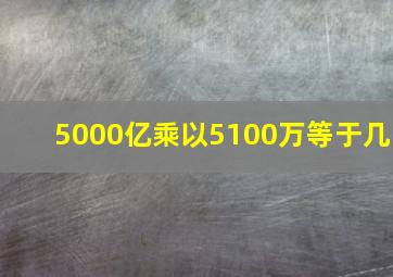 5000亿乘以5100万等于几