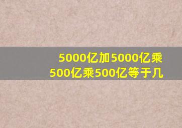 5000亿加5000亿乘500亿乘500亿等于几