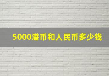 5000港币和人民币多少钱