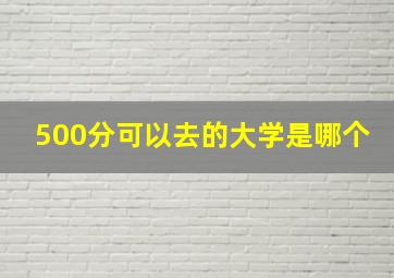 500分可以去的大学是哪个