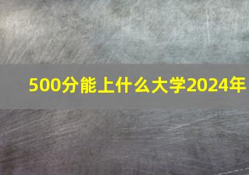 500分能上什么大学2024年