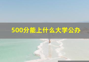 500分能上什么大学公办