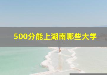 500分能上湖南哪些大学