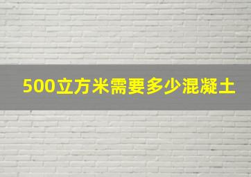 500立方米需要多少混凝土