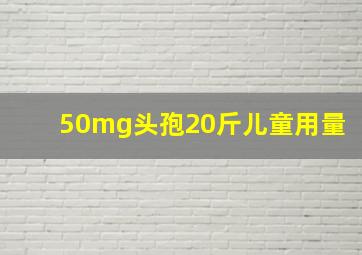 50mg头孢20斤儿童用量