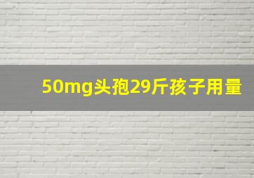 50mg头孢29斤孩子用量