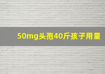 50mg头孢40斤孩子用量