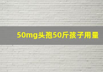 50mg头孢50斤孩子用量