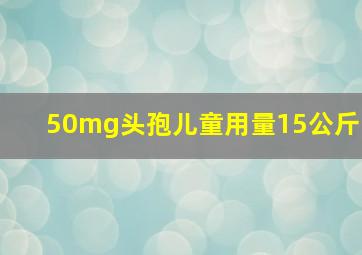 50mg头孢儿童用量15公斤