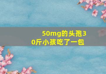 50mg的头孢30斤小孩吃了一包