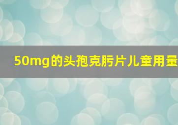 50mg的头孢克肟片儿童用量