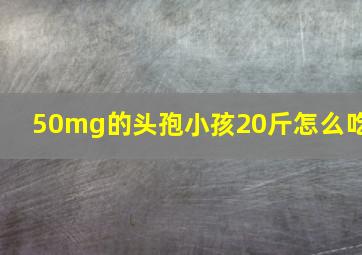 50mg的头孢小孩20斤怎么吃