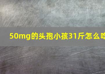 50mg的头孢小孩31斤怎么吃