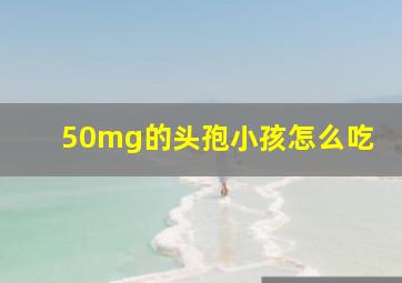 50mg的头孢小孩怎么吃