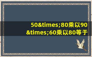 50×80乘以90×60乘以80等于几